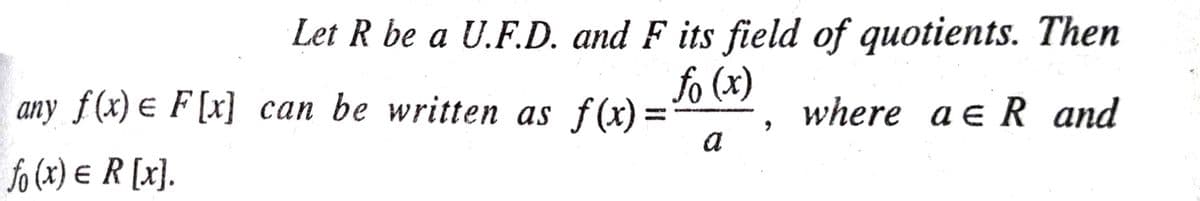 Let R be a U.F.D. and F its field of quotients. Then
fo (x)
any f(x) e F [x] can be written as f(x)
where a e R and
a
fo (x) e R [x].
