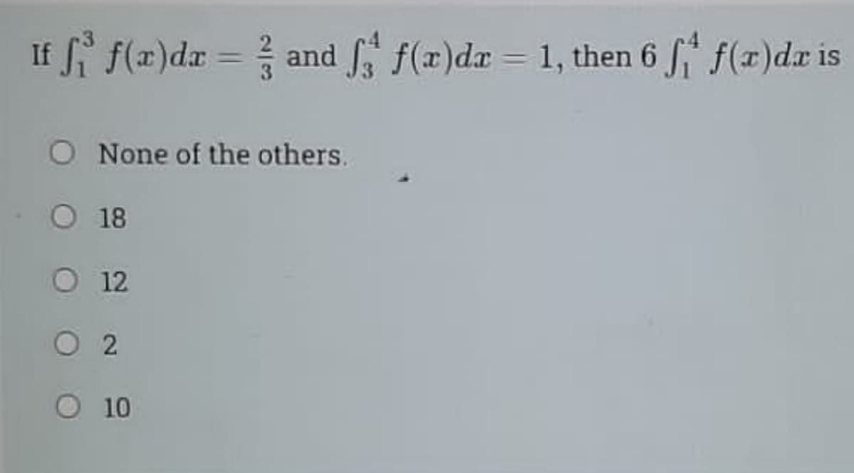 If i f(x)dr = and f(r)dr = 1, then 6 * f(x)dx is
O None of the others.
18
O 12
O 2
O 10
