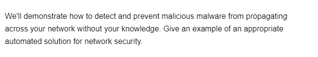 We'll demonstrate how to detect and prevent malicious malware from propagating
across your network without your knowledge. Give an example of an appropriate
automated solution for network security.