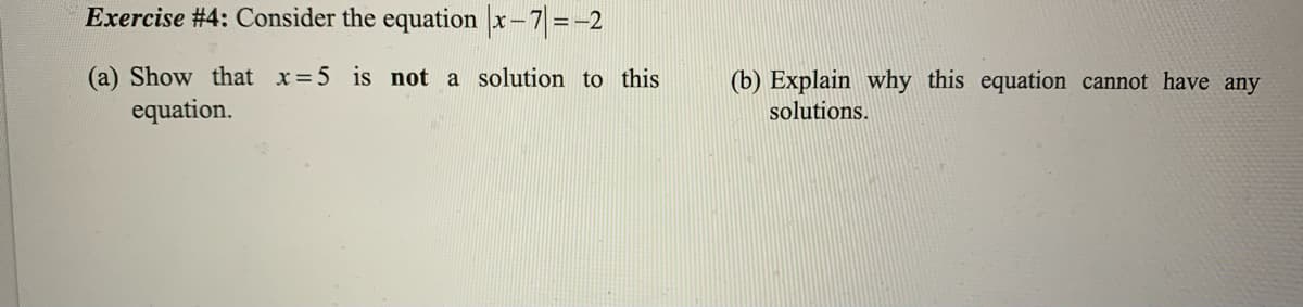 Exercise #4: Consider the equation x-7 =-2
(a) Show that x=5 is not a solution to this
equation.
(b) Explain why this equation cannot have any
solutions.
