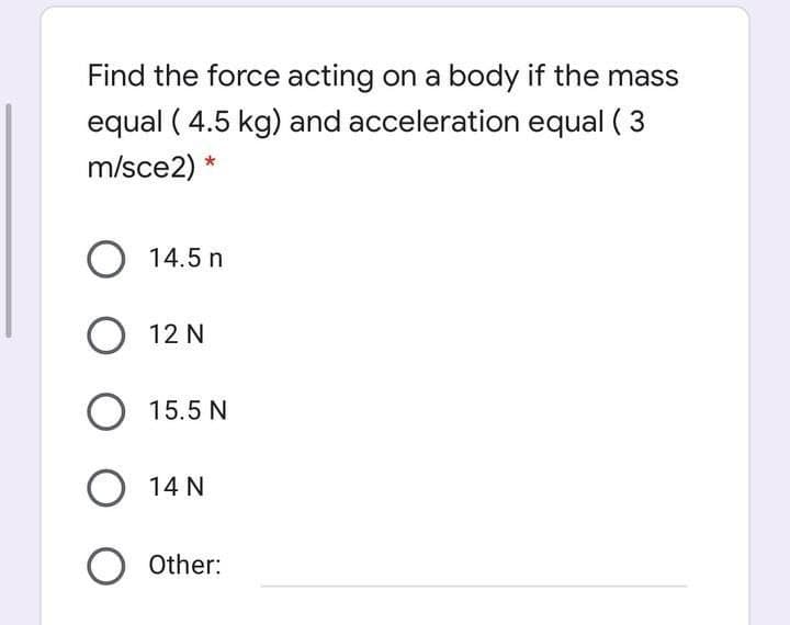 Find the force acting on a body if the mass
equal ( 4.5 kg) and acceleration equal ( 3
m/sce2)
O 14.5 n
O 12 N
O 15.5 N
O 14 N
O Other:
