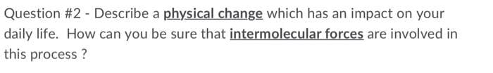 Question #2 Describe a physical change which has an impact on your
daily life. How can you be sure that intermolecular forces are involved in
this process ?
