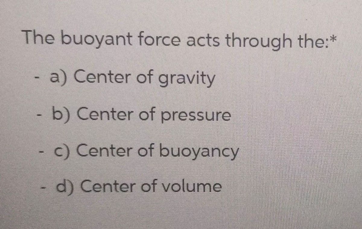 The buoyant force acts through the:*
a) Center of gravity
- b) Center of pressure
c) Center of buoyancy
d) Center of volume