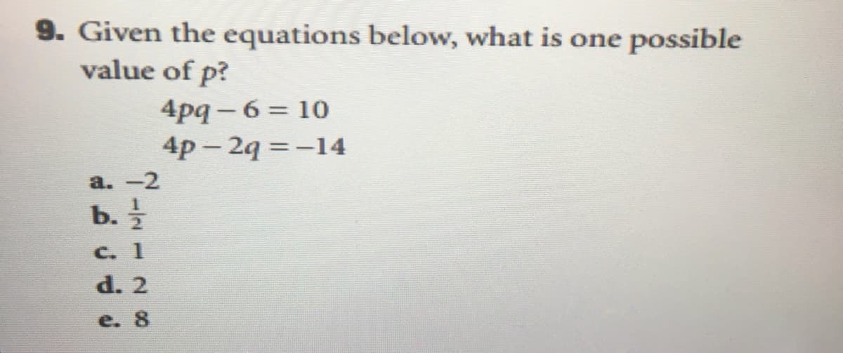 **Question 9:**

Given the equations below, what is one possible value of \( p \)?

\[
\begin{cases}
4pq - 6 = 10 \\
4p - 2q = -14
\end{cases}
\]

**Possible Answers:**

a. \(-2\)  
b. \(\frac{1}{2}\)  
c. \(1\)  
d. \(2\)  
e. \(8\)