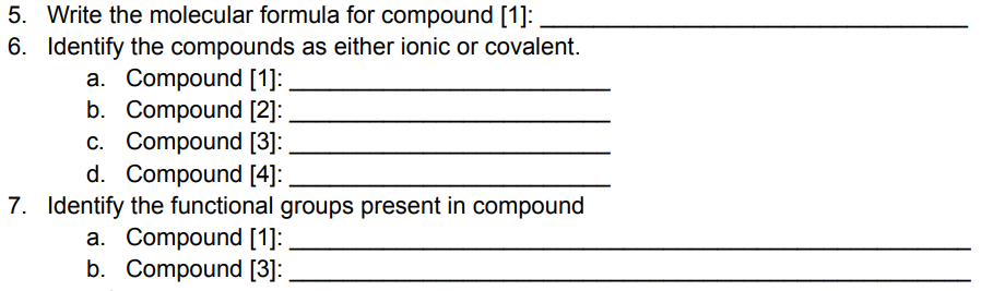 5. Write the molecular formula for compound [1]:
6. Identify the compounds as either ionic or covalent.
a. Compound [1]:
b. Compound [2]:
c. Compound [3]:
d. Compound [4]:
7. Identify the functional groups present in compound
a. Compound [1]:
b. Compound [3]: