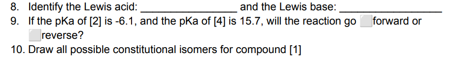 8. Identify the Lewis acid:
and the Lewis base:
9. If the pka of [2] is -6.1, and the pKa of [4] is 15.7, will the reaction go
reverse?
10. Draw all possible constitutional isomers for compound [1]
forward or