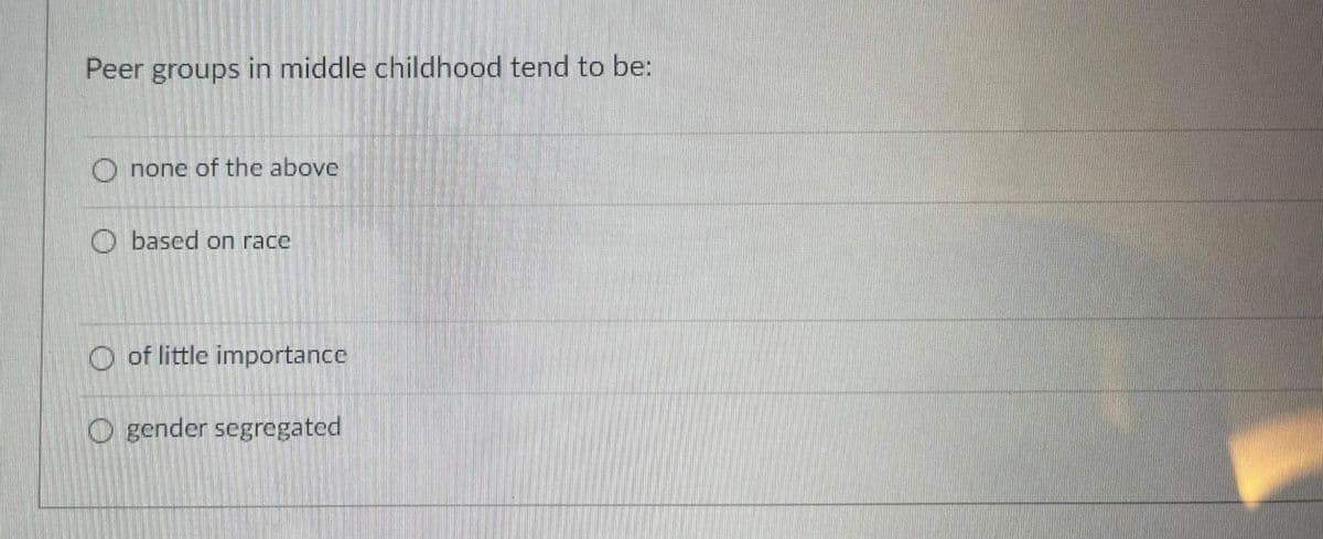 Peer groups in middle childhood tend to be:
O none of the above
O based on race
O of little importance
O gender segregated
