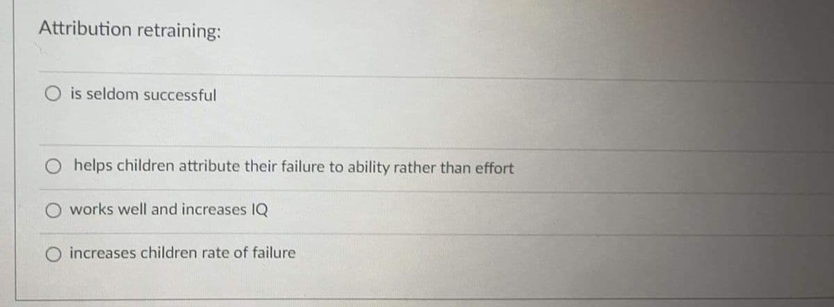 Attribution retraining:
O is seldom successful
helps children attribute their failure to ability rather than effort
works well and increases IQ
O increases children rate of failure
