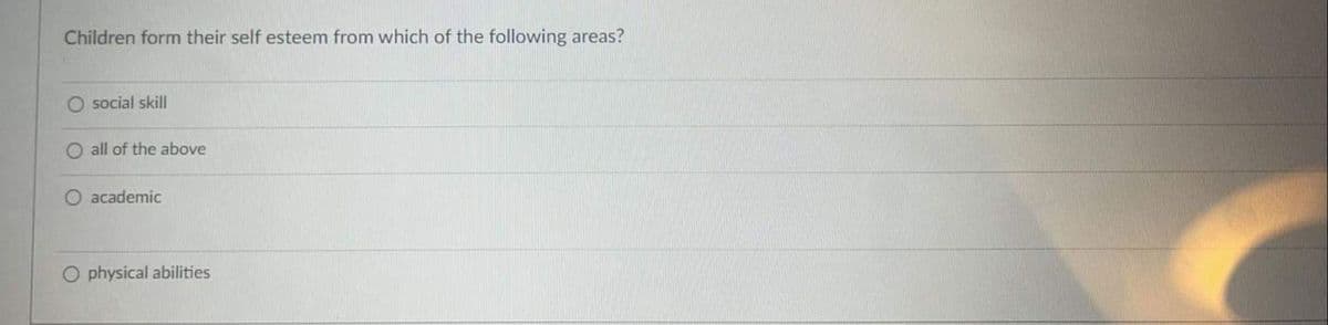 Children form their self esteem from which of the following areas?
O social skill
O all of the above
O academic
O physical abilities
