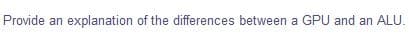 Provide an explanation of the differences between a GPU and an ALU.
