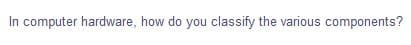 In computer hardware, how do you classify the various components?
