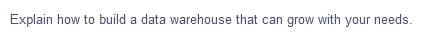 Explain how to build a data warehouse that can grow with your needs.

