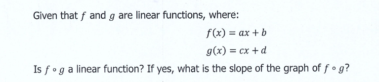 Given that f and g are linear functions, where:
f(x) = ax + b
g(x) = cx + d
Is foga linear function? If yes, what is the slope of the graph of f • g?
