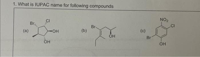 1. What is IUPAC name for following compounds
(a)
CI
L-OH
OH
OH
Вг....
(b)
Br
хон
OH
(c)
Br
NO₂
OH
CI