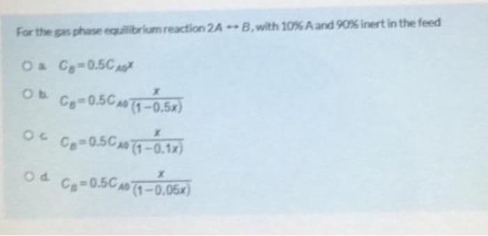 For the gas phase equilibrium reaction 2AB, with 10% A and 90% inert in the feed
O & Co=0.50 ASX
Ob C₂-0.500 (1-0.5x)
0 C₂-0.500 (1-0.1x)
X
Od C-0.50 A0 (1-0.05x)