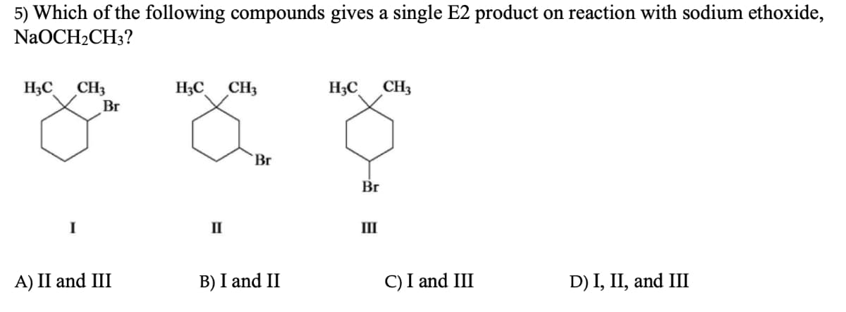 5) Which of the following compounds gives a single E2 product on reaction with sodium ethoxide,
NaOCH₂CH3?
H₂C CH3
TAY
'Br
II
H₂C
CH3
Br
A) II and III
B) I and II
H3C CH3
Br
III
C) I and III
D) I, II, and III