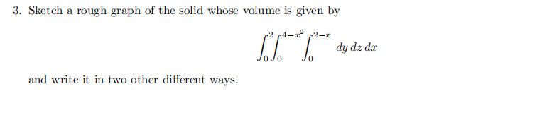 3. Sketch a rough graph of the solid whose volume is given by
2 p4-x²
T
0
and write it in two other different ways.
0
2-x
dy dz dx