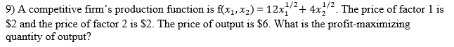 9) A competitive firm's production function is f(x1, x2) = 12x/2+ 4x. The price of factor 1 is
S2 and the price of factor 2 is $2. The price of output is $6. What is the profit-maximizing
quantity of output?
%3D
