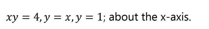 xy = 4, y = x,y = 1; about the x-axis.
