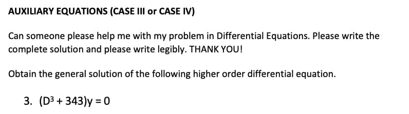 AUXILIARY EQUATIONS (CASE III or CASE IV)
Can someone please help me with my problem in Differential Equations. Please write the
complete solution and please write legibly. THANK YOU!
Obtain the general solution of the following higher order differential equation.
3. (D3 + 343)y = 0
