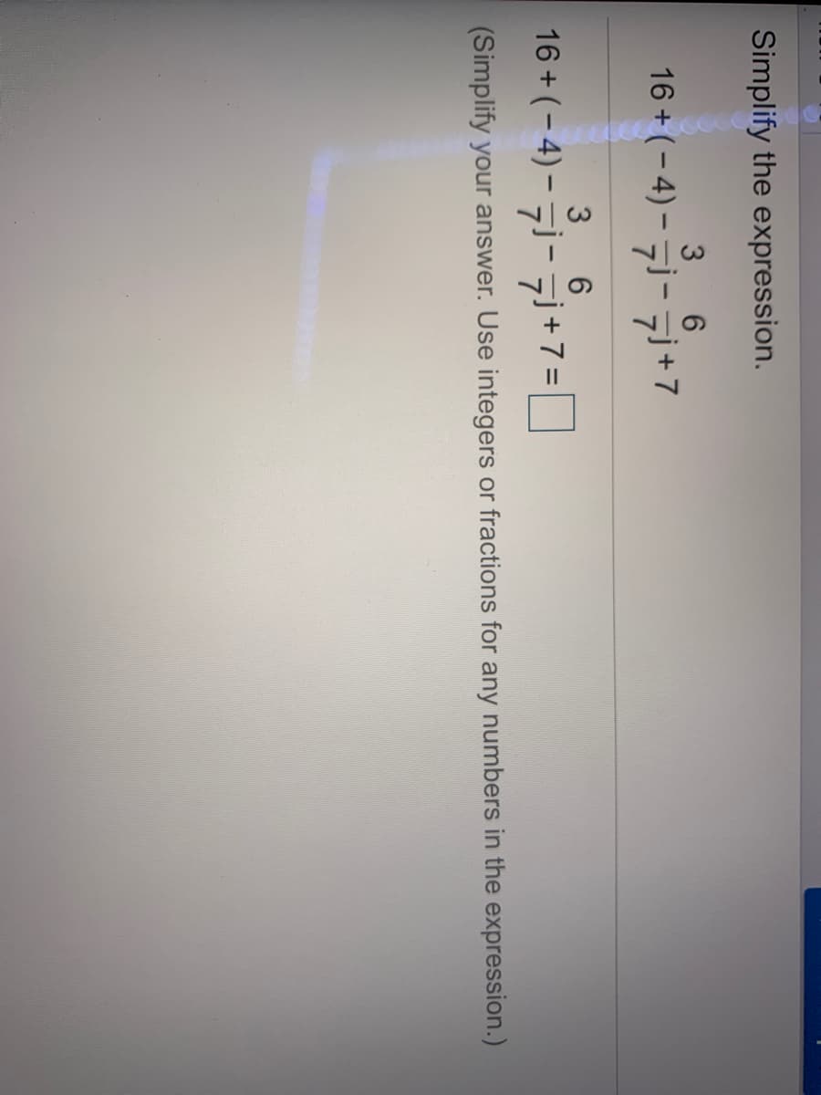 Simplify the expression.
16 + (- 4) – ¬j- 7i +7
16 + (- 4) - 7i-7i+7=I
6.
+ 7 =
%3D
(Simplify your answer. Use integers or fractions for any numbers in the expression.)
