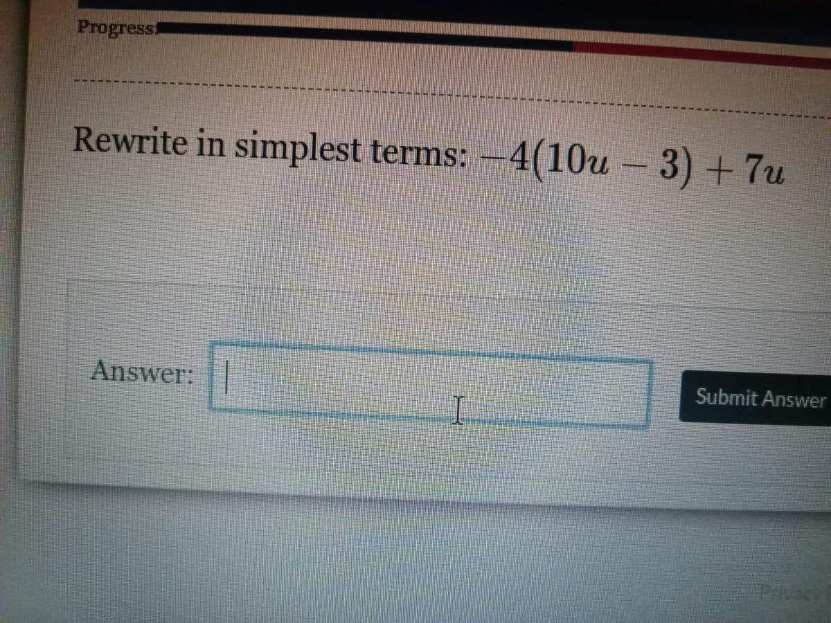 Progress
Rewrite in simplest terms:
Answer:
4(10u - 3) + 7u
Submit Answer