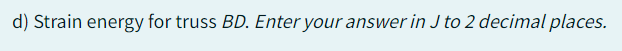 d) Strain energy for truss BD. Enter your answer in J to 2 decimal places.