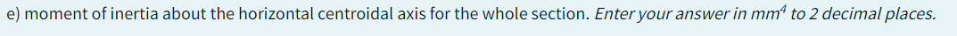 e) moment of inertia about the horizontal centroidal axis for the whole section. Enter your answer in mm² to 2 decimal places.