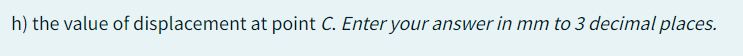 h) the value of displacement at point C. Enter your answer in mm to 3 decimal places.