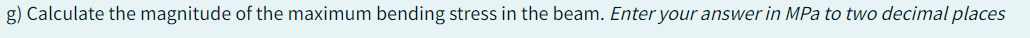 g) Calculate the magnitude of the maximum bending stress in the beam. Enter your answer in MPa to two decimal places
