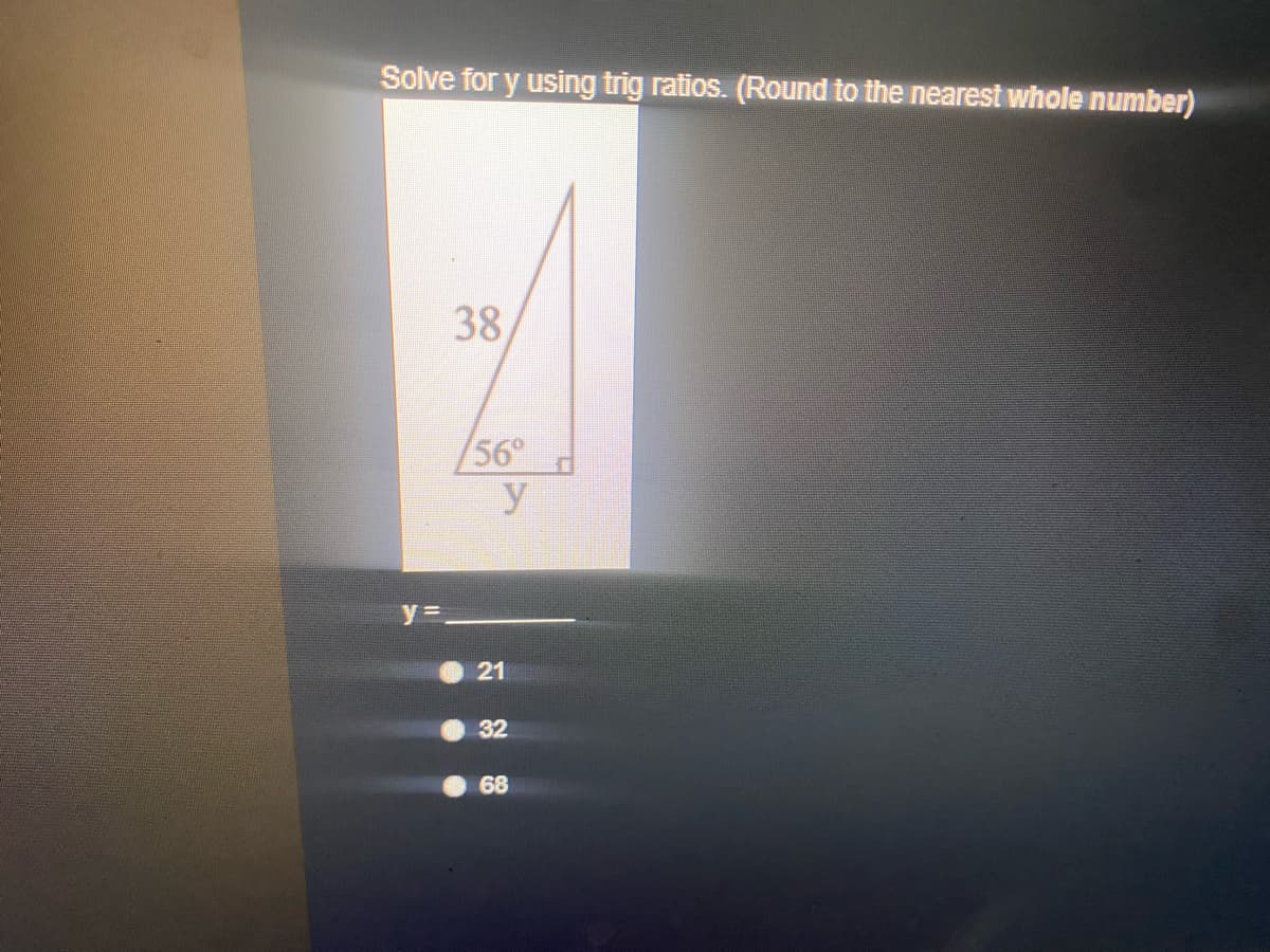 Solve for y using trig ratios. (Round to the nearest whole number)
38
/56°
y
21
32
68
..
