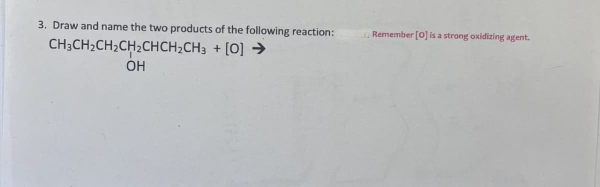 3. Draw and name the two products of the following reaction:
CH3CH2CH2CH2CHCH2CH3 + [0] →
OH
Remember [0] is a strong oxidizing agent.