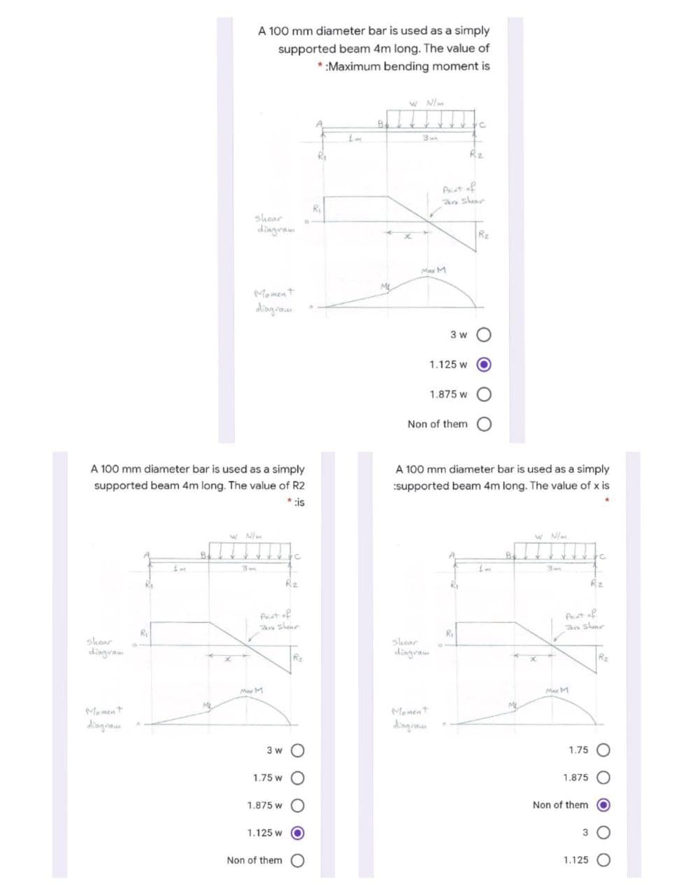 A 100 mm diameter bar is used as a simply
supported beam 4m long. The value of
* :Maximum bending moment is
W Nim
R2
Pat of
an shear
Ri
shear
dingram
Re
Max M
ML
Moment
diagram
3 w O
1.125 w O
1.875 w
Non of them O
A 100 mm diameter bar is used as a simply
A 100 mm diameter bar is used as a simply
supported beam 4m long. The value of R2
:supported beam 4m long. The value of x is
* is
w Nim
w Nlm
B.
3m
R2
Rz
Paiat of
an slear
an slonr
Ri
R
shoar
dingra
shear
dingrain
RE
RE
M M
Max M
Moment
Mement
diagrom
dingion
3 w O
1.75 O
1.75 w O
1.875 O
1.875 w O
Non of them O
1.125 w O
3
Non of them
1.125 O
O O
