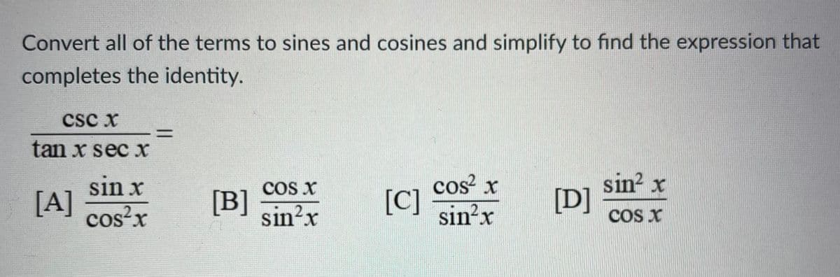 Convert all of the terms to sines and cosines and simplify to find the expression that
completes the identity.
CSC x
tan x sec x
sin x
[A]
cos x
sin? x
Co x
[B]
sin?x
[C]
sin?x
[D]
Cos x
cos²x
