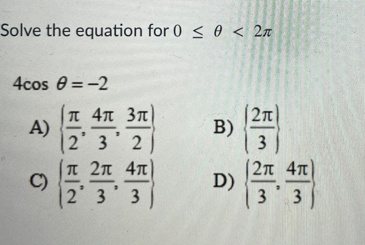 Solve the equation for 0 <0 < 2z
4cos e =-2
%3D
T 4 3T
А)
2 3
2n
B)
2
π 2π 4π
C)
2 3 3
2元 4元
D)
3 3
