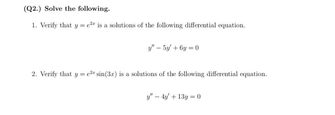 (Q2.) Solve the following.
1. Verify that y = e2 is a solutions of the following differential equation.
y" - 5y +6y=0
2. Verify that y = e2 sin (3x) is a solutions of the following differential equation.
y" - 4y + 13y = 0