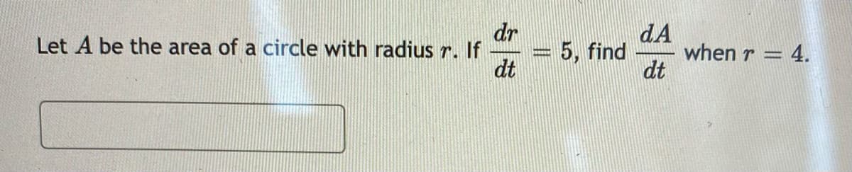 dr
Let A be the area of a circle with radius r. If
dt
dA
when r = 4.
dt
5, find
%3D
