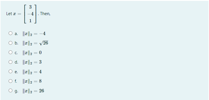 3
Let x =
-4. Then,
a. ||x||2 = -4
O b. ||æ||2 = V26
Oc. |l리2-0
O d. ||2||2 = 3
%3D
e. ||r||2 = 4
O f. ||T||2 = 8
O g. ||æ||2 = 26
