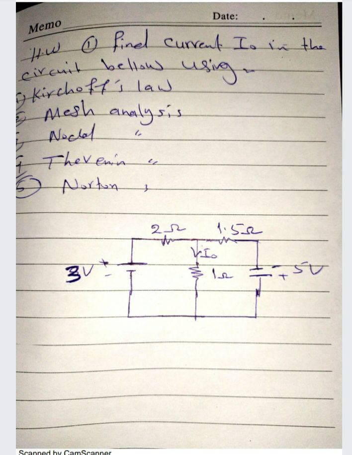 Date:
Mето
w 0 inel Curreut I. in the
Circnit belou usig
kirchoff's law
Mesh
ANocled
I Therenin
Norton
analysis
VIo
Scanned by CamScanner
