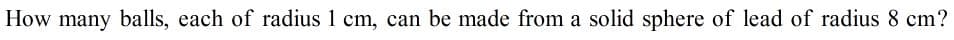 How many balls, each of radius 1 cm, can be made from a solid sphere of lead of radius 8 cm?
