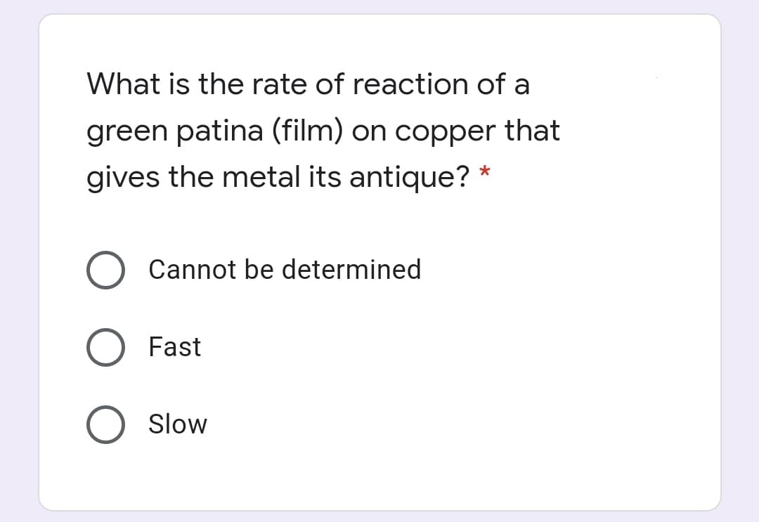 What is the rate of reaction of a
green patina (film) on copper that
gives the metal its antique?
Cannot be determined
Fast
O Slow
