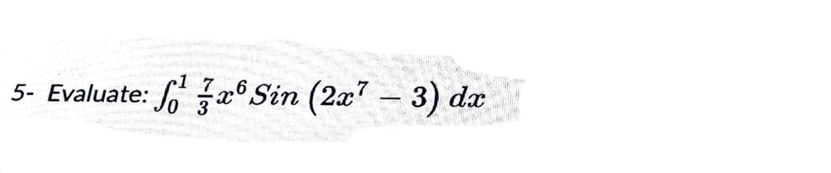 # Integral Evaluation Example

## Problem Statement

Evaluate the following definite integral:

\[
\int_{0}^{\frac{1}{3}} \frac{7}{3} x^6 \sin \left(2x^7 - 3\right) \, dx
\]

## Solution Outline

To solve this integral, we may need to employ integration techniques such as substitution and recognizing standard integral forms. Detailed steps and explanations will follow in the subsequent sections. 

Stay tuned for an in-depth solution approach and the final answer, helping to enhance your understanding of definite integrals and trigonometric integration.