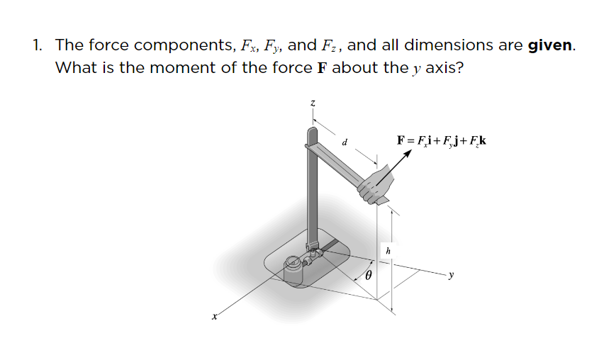 1. The force components, Fx, Fy, and F,, and all dimensions are given.
What is the moment of the force F about the y axis?
F = Fi+ F,j+ Fk
