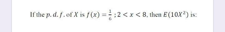 If the p. d. f. of X is f(x) = ;2 < x < 8, then E(10X?) is:
%3D
