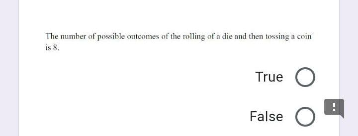 The number of possible outcomes of the rolling of a die and then tossing a coin
is 8.
True
False O
