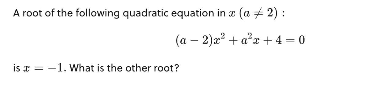 A root of the following quadratic equation in x (a ‡ 2) :
(a − 2)x² + a²x + 4 = 0
is x = -1. What is the other root?