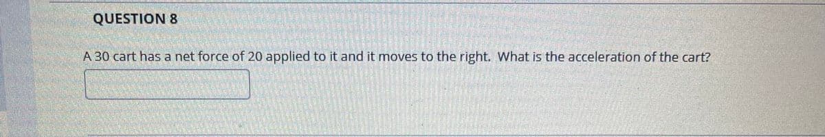 QUESTION 8
A 30 cart has a net force of 20 applied to it and it moves to the right. What is the acceleration of the cart?
