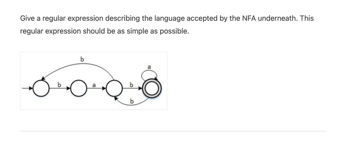 Give a regular expression describing the language accepted by the NFA underneath. This
regular expression should be as simple as possible.
b
a
a
b
