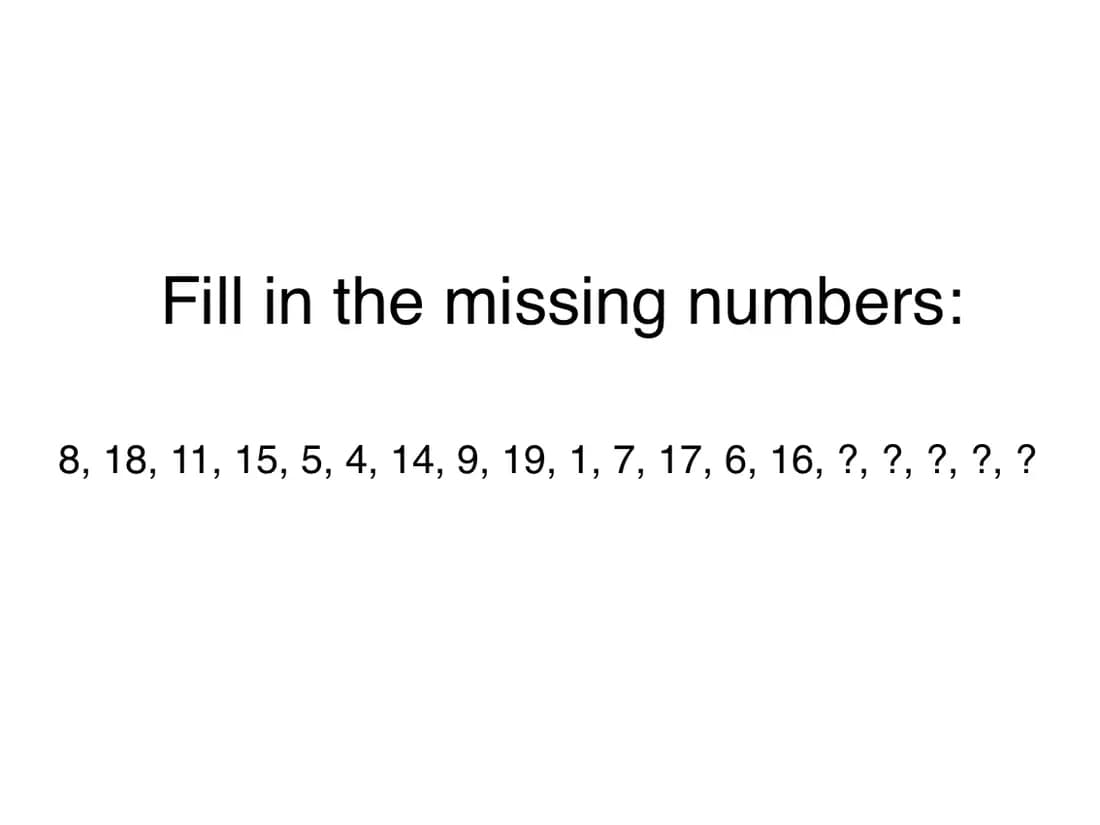 Fill in the missing numbers:
8, 18, 11, 15, 5, 4, 14, 9, 19, 1, 7, 17, 6, 16, ?, ?, ?, ?, ?
