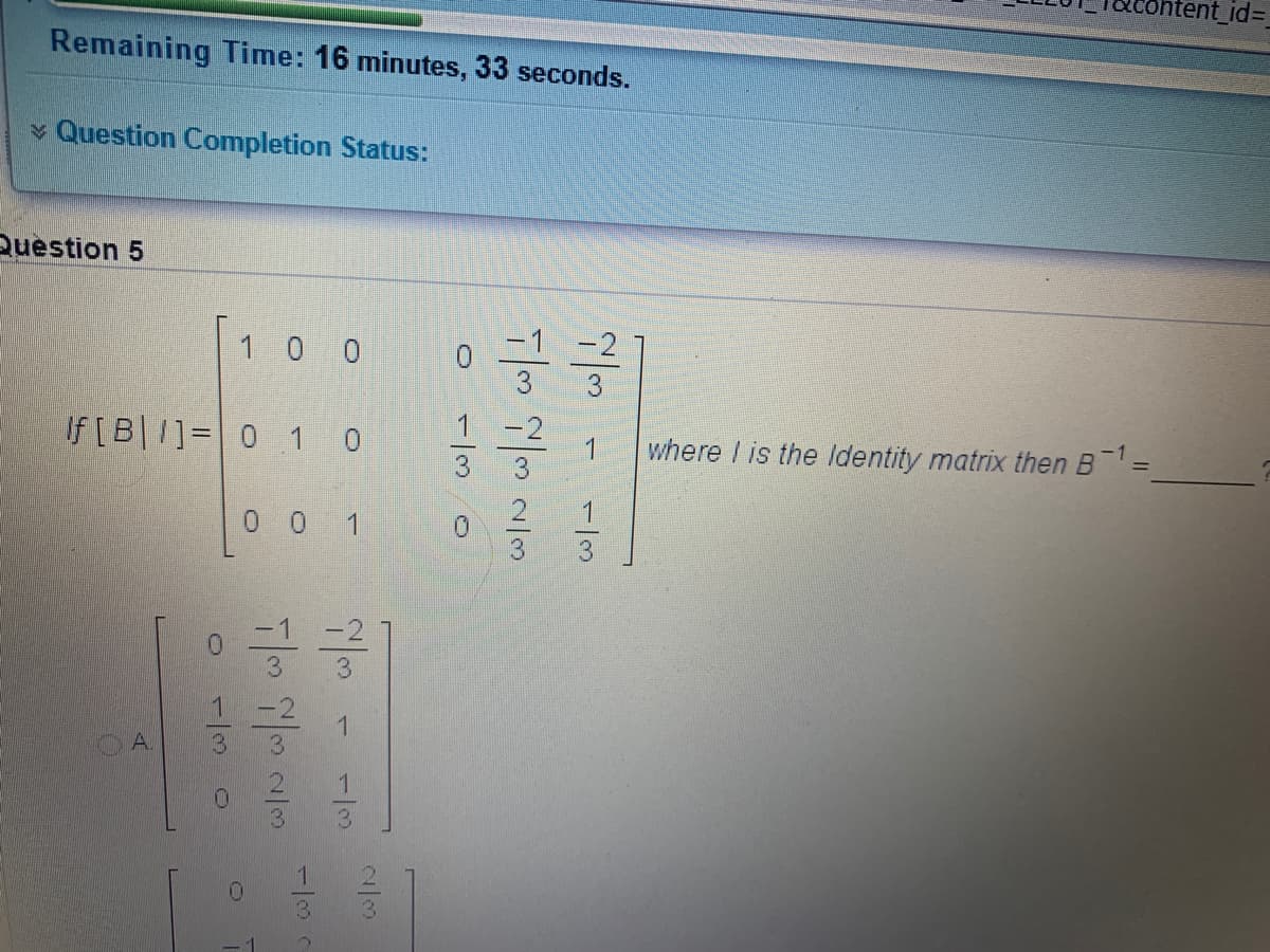 ent_id%3
Remaining Time: 16 minutes, 33 seconds.
v Question Completion Status:
Question 5
1 0 0
-1
3
If [B|1]= 0 1 0
-2
1
where I is the Identity matrix then B
-1
0 0 1
0.
-1
0.
-2
A.
3.
3.
1
3.
1/3
1/3
1/3
